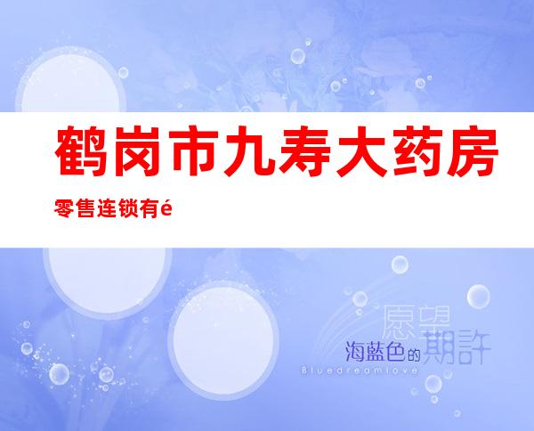 鹤岗市九寿大药房零售连锁有限责任公司四十一分店